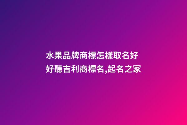 水果品牌商標怎樣取名好 好聽吉利商標名,起名之家-第1張-商標起名-玄機派